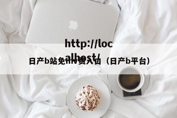 日产b站免mv费入口(日产b平台)